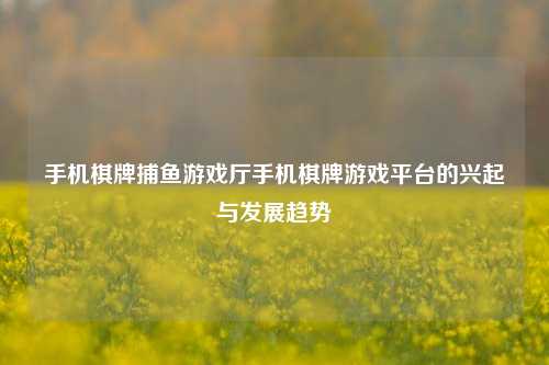 手机棋牌捕鱼游戏厅手机棋牌游戏平台的兴起与发展趋势