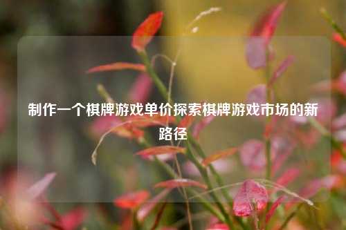 制作一个棋牌游戏单价探索棋牌游戏市场的新路径