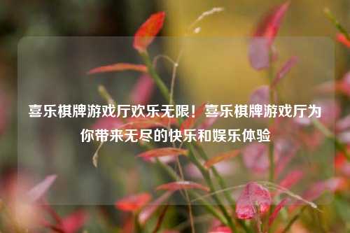 喜乐棋牌游戏厅欢乐无限！喜乐棋牌游戏厅为你带来无尽的快乐和娱乐体验