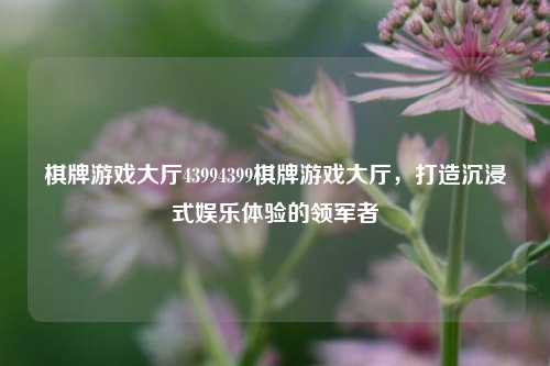 棋牌游戏大厅43994399棋牌游戏大厅，打造沉浸式娱乐体验的领军者
