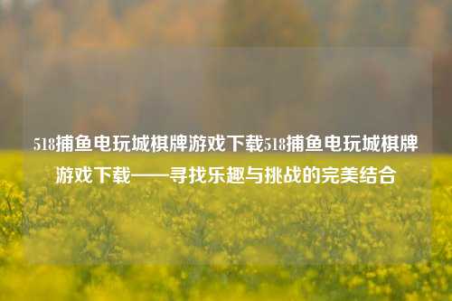 518捕鱼电玩城棋牌游戏下载518捕鱼电玩城棋牌游戏下载——寻找乐趣与挑战的完美结合