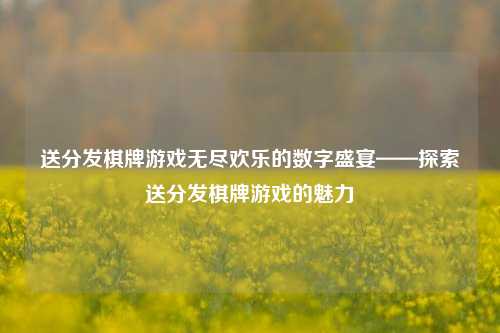送分发棋牌游戏无尽欢乐的数字盛宴——探索送分发棋牌游戏的魅力