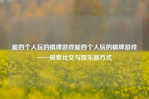能四个人玩的棋牌游戏能四个人玩的棋牌游戏——探索社交与娱乐新方式