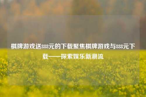 棋牌游戏送888元的下载聚焦棋牌游戏与888元下载——探索娱乐新潮流