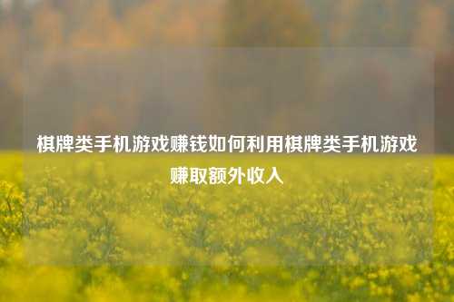 棋牌类手机游戏赚钱如何利用棋牌类手机游戏赚取额外收入