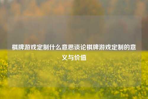 棋牌游戏定制什么意思谈论棋牌游戏定制的意义与价值