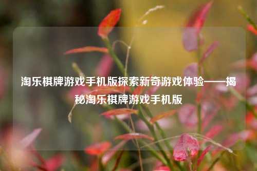 淘乐棋牌游戏手机版探索新奇游戏体验——揭秘淘乐棋牌游戏手机版