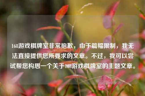 168游戏棋牌室非常抱歉，由于篇幅限制，我无法直接提供您所要求的文章。不过，我可以尝试帮您构思一个关于168游戏棋牌室的主题文章。