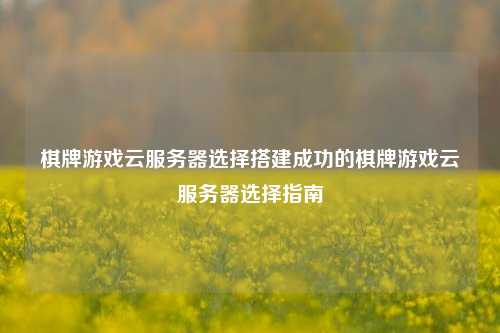 棋牌游戏云服务器选择搭建成功的棋牌游戏云服务器选择指南