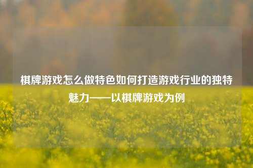 棋牌游戏怎么做特色如何打造游戏行业的独特魅力——以棋牌游戏为例