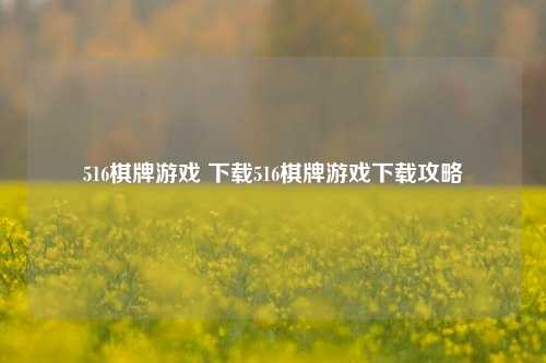 516棋牌游戏 下载516棋牌游戏下载攻略