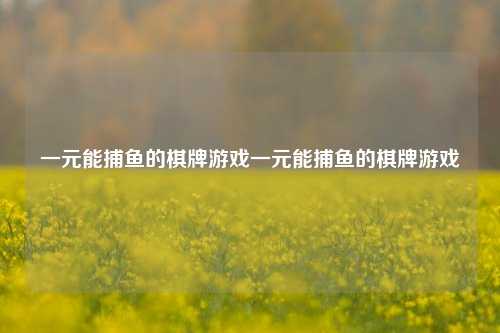 一元能捕鱼的棋牌游戏一元能捕鱼的棋牌游戏