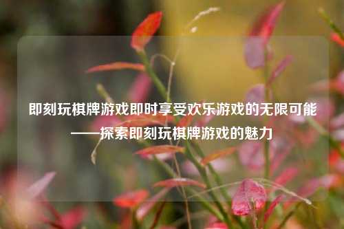 即刻玩棋牌游戏即时享受欢乐游戏的无限可能——探索即刻玩棋牌游戏的魅力
