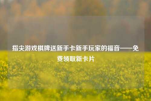 指尖游戏棋牌送新手卡新手玩家的福音——免费领取新卡片