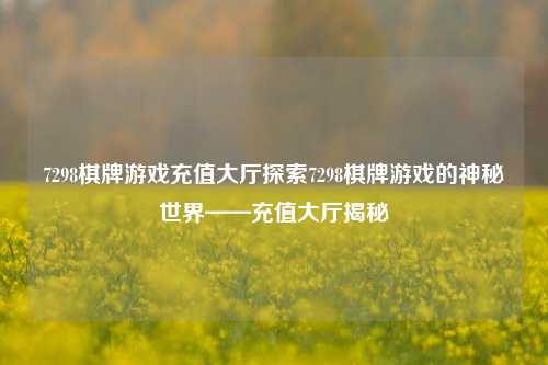 7298棋牌游戏充值大厅探索7298棋牌游戏的神秘世界——充值大厅揭秘