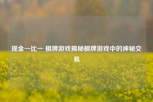 现金一比一 棋牌游戏揭秘棋牌游戏中的神秘交易