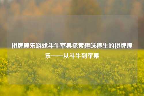 棋牌娱乐游戏斗牛苹果探索趣味横生的棋牌娱乐——从斗牛到苹果