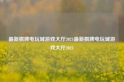 最新棋牌电玩城游戏大厅2021最新棋牌电玩城游戏大厅2021