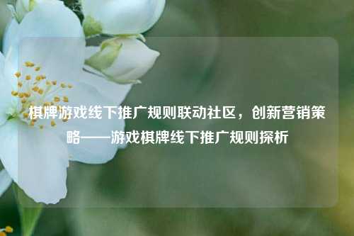棋牌游戏线下推广规则联动社区，创新营销策略——游戏棋牌线下推广规则探析