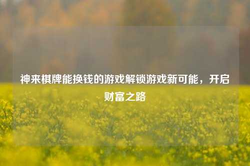 神来棋牌能换钱的游戏解锁游戏新可能，开启财富之路