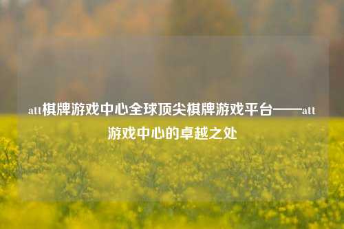 att棋牌游戏中心全球顶尖棋牌游戏平台——att游戏中心的卓越之处