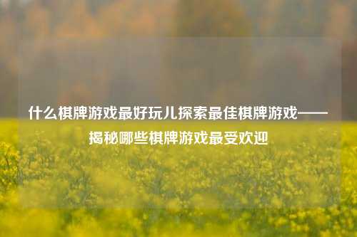 什么棋牌游戏最好玩儿探索最佳棋牌游戏——揭秘哪些棋牌游戏最受欢迎