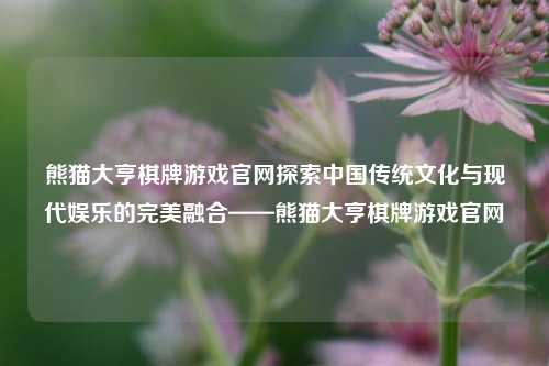熊猫大亨棋牌游戏官网探索中国传统文化与现代娱乐的完美融合——熊猫大亨棋牌游戏官网
