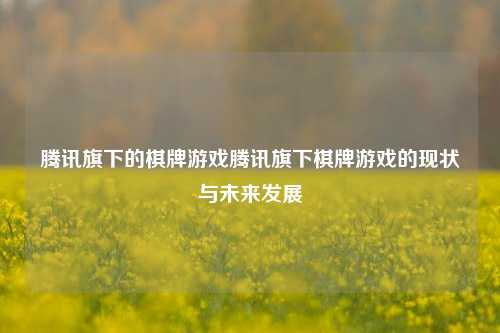 腾讯旗下的棋牌游戏腾讯旗下棋牌游戏的现状与未来发展