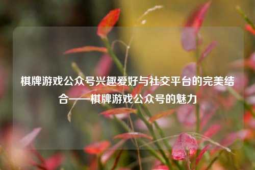 棋牌游戏公众号兴趣爱好与社交平台的完美结合——棋牌游戏公众号的魅力