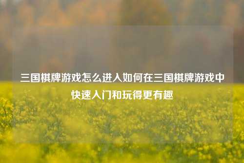 三国棋牌游戏怎么进入如何在三国棋牌游戏中快速入门和玩得更有趣