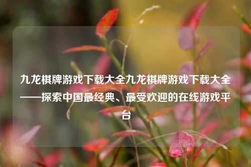 九龙棋牌游戏下载大全九龙棋牌游戏下载大全——探索中国最经典、最受欢迎的在线游戏平台