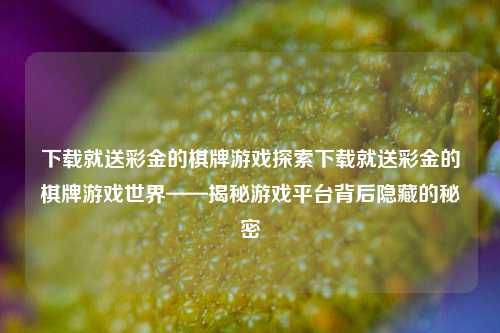 下载就送彩金的棋牌游戏探索下载就送彩金的棋牌游戏世界——揭秘游戏平台背后隐藏的秘密