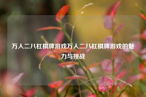 万人二八杠棋牌游戏万人二八杠棋牌游戏的魅力与挑战