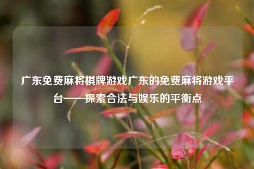广东免费麻将棋牌游戏广东的免费麻将游戏平台——探索合法与娱乐的平衡点