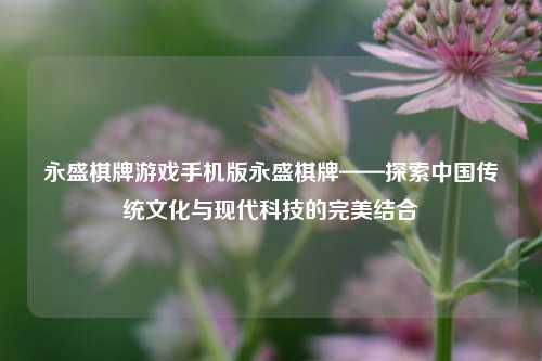 永盛棋牌游戏手机版永盛棋牌——探索中国传统文化与现代科技的完美结合