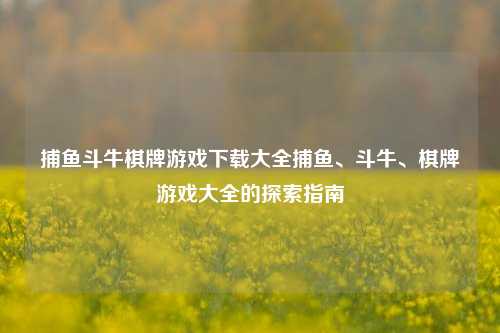 捕鱼斗牛棋牌游戏下载大全捕鱼、斗牛、棋牌游戏大全的探索指南