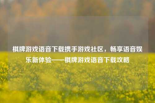 棋牌游戏语音下载携手游戏社区，畅享语音娱乐新体验——棋牌游戏语音下载攻略