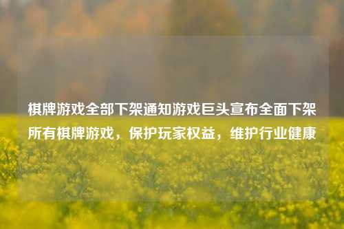 棋牌游戏全部下架通知游戏巨头宣布全面下架所有棋牌游戏，保护玩家权益，维护行业健康