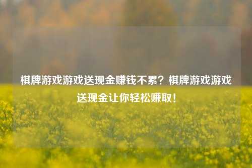 棋牌游戏游戏送现金赚钱不累？棋牌游戏游戏送现金让你轻松赚取！