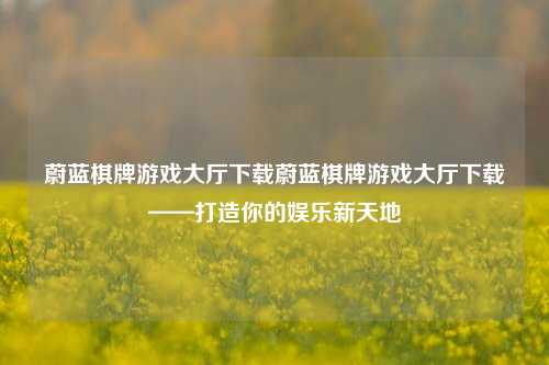 蔚蓝棋牌游戏大厅下载蔚蓝棋牌游戏大厅下载——打造你的娱乐新天地