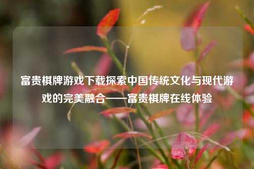 富贵棋牌游戏下载探索中国传统文化与现代游戏的完美融合——富贵棋牌在线体验