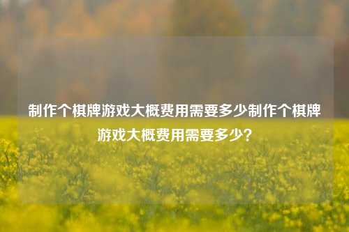 制作个棋牌游戏大概费用需要多少制作个棋牌游戏大概费用需要多少？