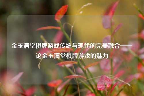 金玉满堂棋牌游戏传统与现代的完美融合——论金玉满堂棋牌游戏的魅力