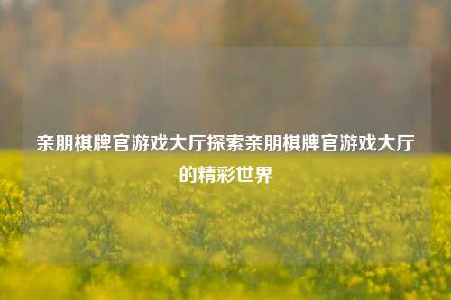 亲朋棋牌官游戏大厅探索亲朋棋牌官游戏大厅的精彩世界