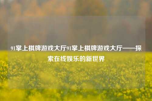 91掌上棋牌游戏大厅91掌上棋牌游戏大厅——探索在线娱乐的新世界