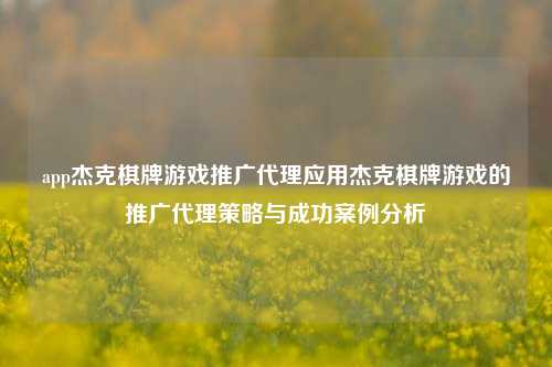 app杰克棋牌游戏推广代理应用杰克棋牌游戏的推广代理策略与成功案例分析