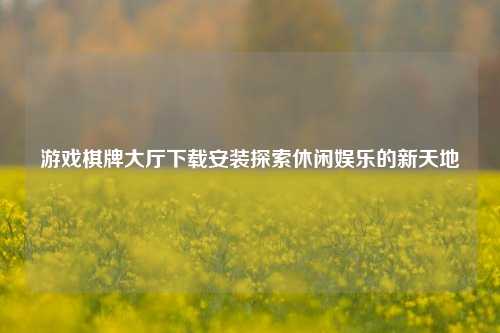 游戏棋牌大厅下载安装探索休闲娱乐的新天地