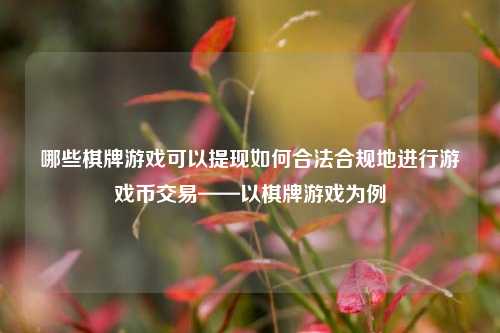 哪些棋牌游戏可以提现如何合法合规地进行游戏币交易——以棋牌游戏为例