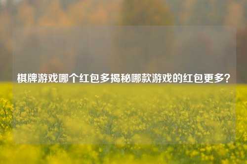 棋牌游戏哪个红包多揭秘哪款游戏的红包更多？