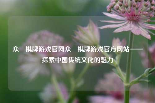 众榑棋牌游戏官网众榑棋牌游戏官方网站——探索中国传统文化的魅力